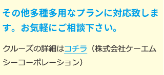 その他多種多用なプランに対応致します。お気軽にご相談下さい。